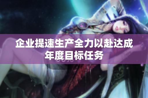 企业提速生产全力以赴达成年度目标任务