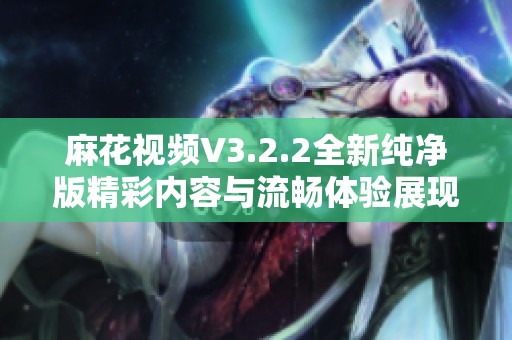 麻花视频V3.2.2全新纯净版精彩内容与流畅体验展现