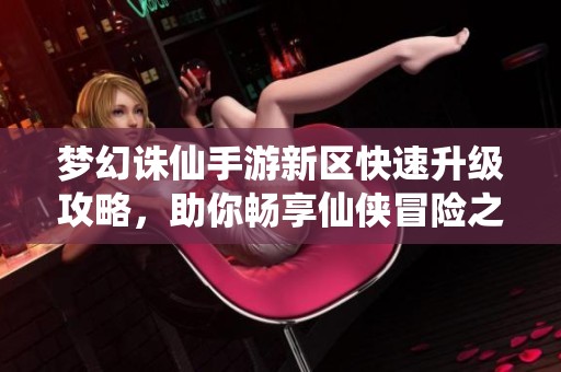 梦幻诛仙手游新区快速升级攻略，助你畅享仙侠冒险之旅