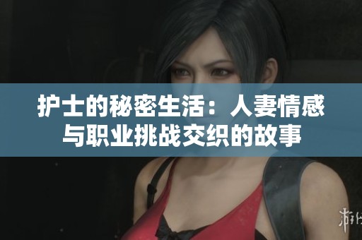 护士的秘密生活：人妻情感与职业挑战交织的故事
