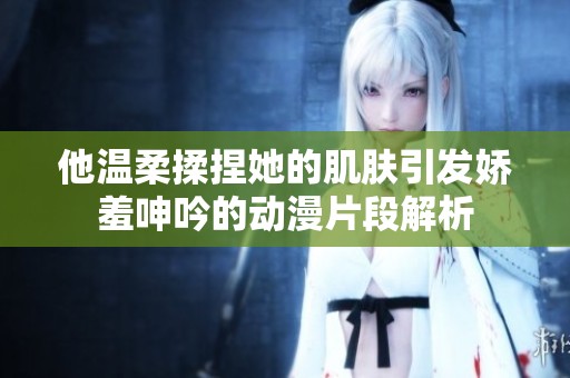 他温柔揉捏她的肌肤引发娇羞呻吟的动漫片段解析