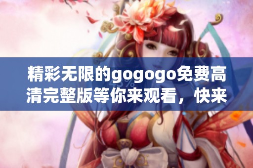 精彩无限的gogogo免费高清完整版等你来观看，快来体验吧！