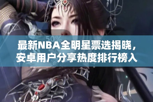 最新NBA全明星票选揭晓，安卓用户分享热度排行榜入围球员分析