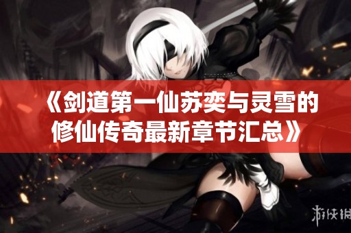 《剑道第一仙苏奕与灵雪的修仙传奇最新章节汇总》