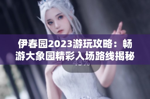 伊春园2023游玩攻略：畅游大象园精彩入场路线揭秘