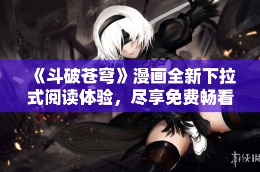 《斗破苍穹》漫画全新下拉式阅读体验，尽享免费畅看乐趣