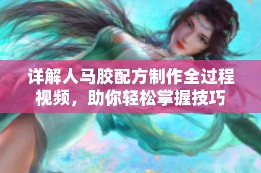 详解人马胶配方制作全过程视频，助你轻松掌握技巧