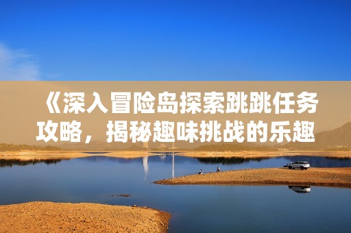 《深入冒险岛探索跳跳任务攻略，揭秘趣味挑战的乐趣》