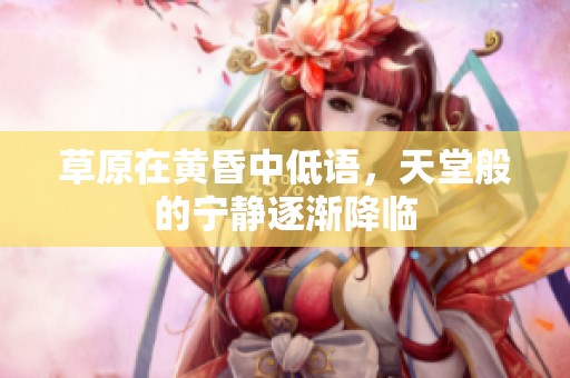 草原在黄昏中低语，天堂般的宁静逐渐降临