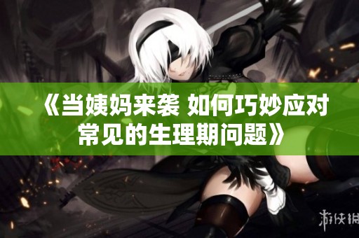 《当姨妈来袭 如何巧妙应对常见的生理期问题》