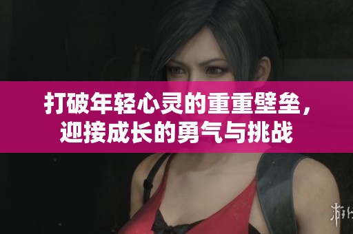 打破年轻心灵的重重壁垒，迎接成长的勇气与挑战