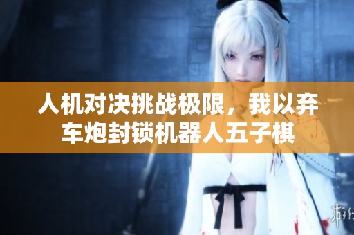 人机对决挑战极限，我以弃车炮封锁机器人五子棋