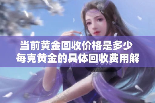 当前黄金回收价格是多少 每克黄金的具体回收费用解析