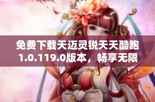 免费下载天迈灵锐天天酷跑1.0.119.0版本，畅享无限乐趣！