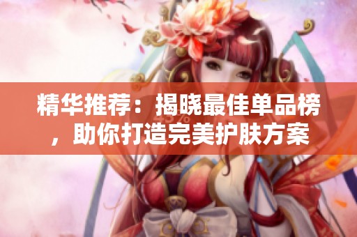 精华推荐：揭晓最佳单品榜，助你打造完美护肤方案