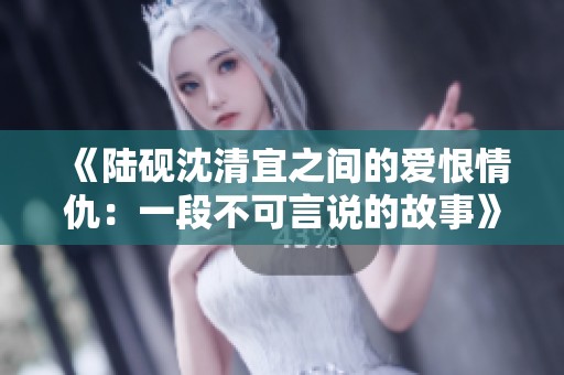 《陆砚沈清宜之间的爱恨情仇：一段不可言说的故事》