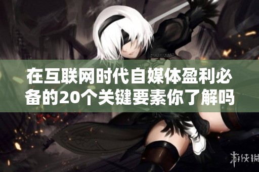 在互联网时代自媒体盈利必备的20个关键要素你了解吗