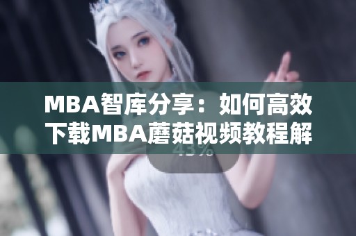 MBA智库分享：如何高效下载MBA蘑菇视频教程解析