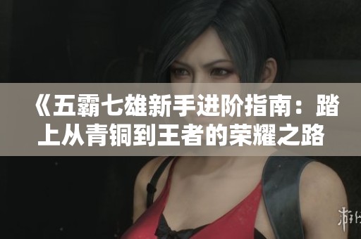 《五霸七雄新手进阶指南：踏上从青铜到王者的荣耀之路》