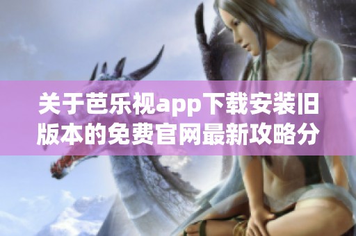 关于芭乐视app下载安装旧版本的免费官网最新攻略分享
