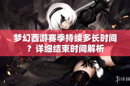 梦幻西游赛季持续多长时间？详细结束时间解析