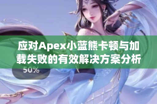 应对Apex小蓝熊卡顿与加载失败的有效解决方案分析