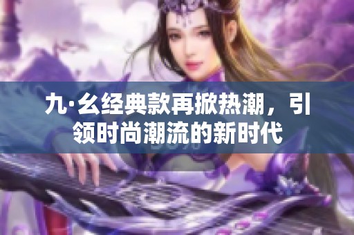 九·幺经典款再掀热潮，引领时尚潮流的新时代