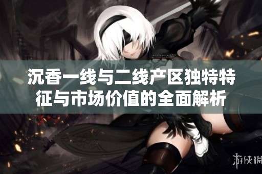 沉香一线与二线产区独特特征与市场价值的全面解析