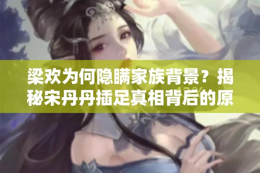 梁欢为何隐瞒家族背景？揭秘宋丹丹插足真相背后的原因