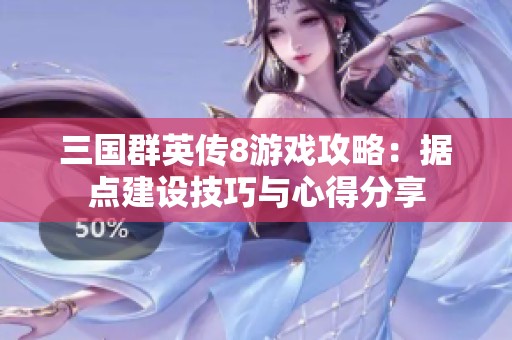 三国群英传8游戏攻略：据点建设技巧与心得分享