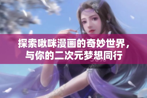 探索啾咪漫画的奇妙世界，与你的二次元梦想同行