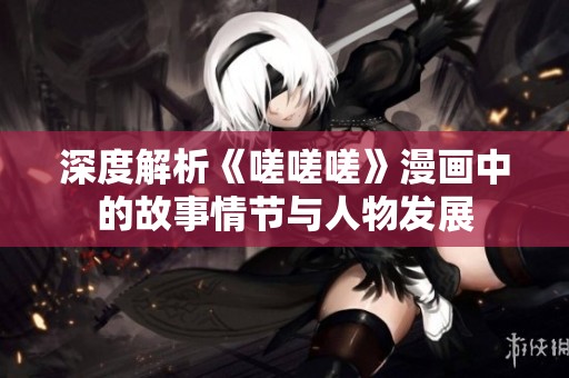 深度解析《嗟嗟嗟》漫画中的故事情节与人物发展