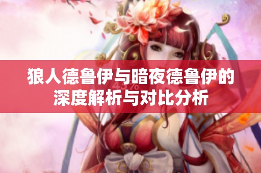 狼人德鲁伊与暗夜德鲁伊的深度解析与对比分析
