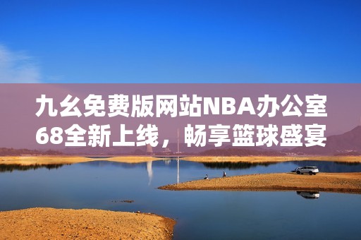 九幺免费版网站NBA办公室68全新上线，畅享篮球盛宴