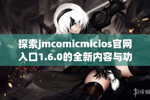 探索jmcomicmicios官网入口1.6.0的全新内容与功能介绍