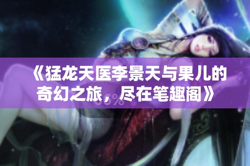《猛龙天医李景天与果儿的奇幻之旅，尽在笔趣阁》