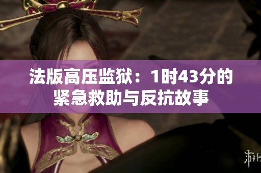 法版高压监狱：1时43分的紧急救助与反抗故事