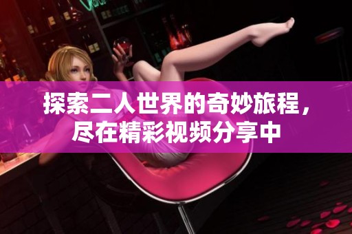 探索二人世界的奇妙旅程，尽在精彩视频分享中