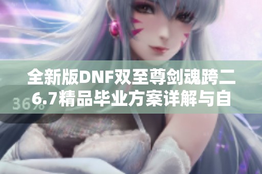 全新版DNF双至尊剑魂跨二6.7精品毕业方案详解与自定义攻略