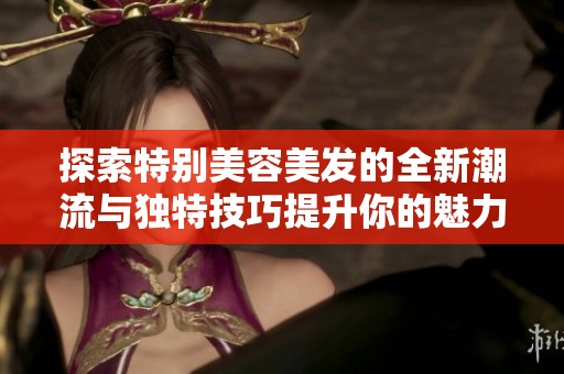 探索特别美容美发的全新潮流与独特技巧提升你的魅力