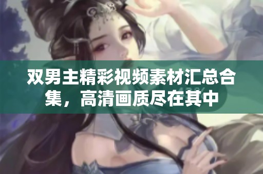 双男主精彩视频素材汇总合集，高清画质尽在其中