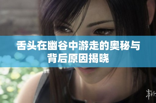 舌头在幽谷中游走的奥秘与背后原因揭晓