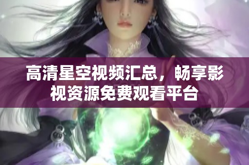 高清星空视频汇总，畅享影视资源免费观看平台