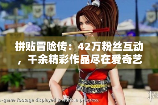 拼贴冒险传：42万粉丝互动，千余精彩作品尽在爱奇艺