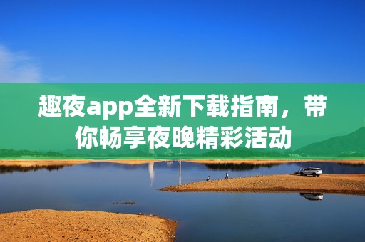 趣夜app全新下载指南，带你畅享夜晚精彩活动