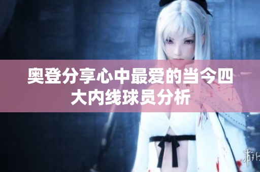 奥登分享心中最爱的当今四大内线球员分析