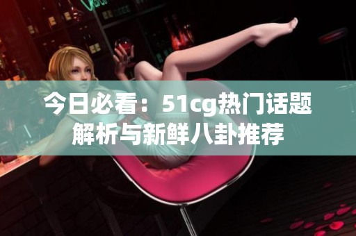 今日必看：51cg热门话题解析与新鲜八卦推荐