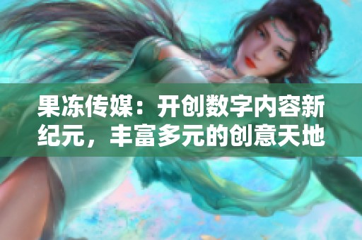 果冻传媒：开创数字内容新纪元，丰富多元的创意天地