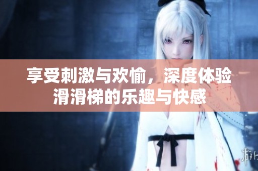 享受刺激与欢愉，深度体验滑滑梯的乐趣与快感