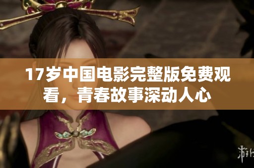 17岁中国电影完整版免费观看，青春故事深动人心